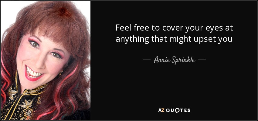 Feel free to cover your eyes at anything that might upset you - Annie Sprinkle