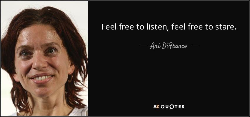 Feel free to listen, feel free to stare. - Ani DiFranco