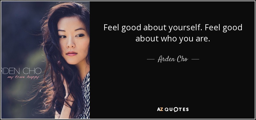 Feel good about yourself. Feel good about who you are. - Arden Cho