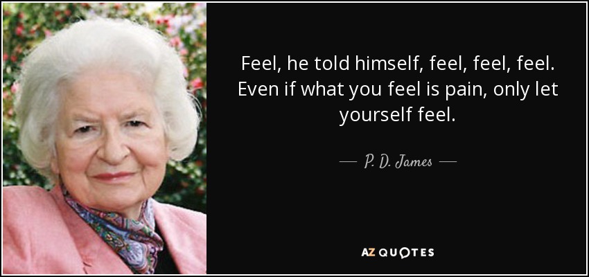 Feel, he told himself, feel, feel, feel. Even if what you feel is pain, only let yourself feel. - P. D. James