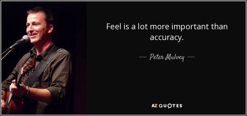 Feel is a lot more important than accuracy. - Peter Mulvey