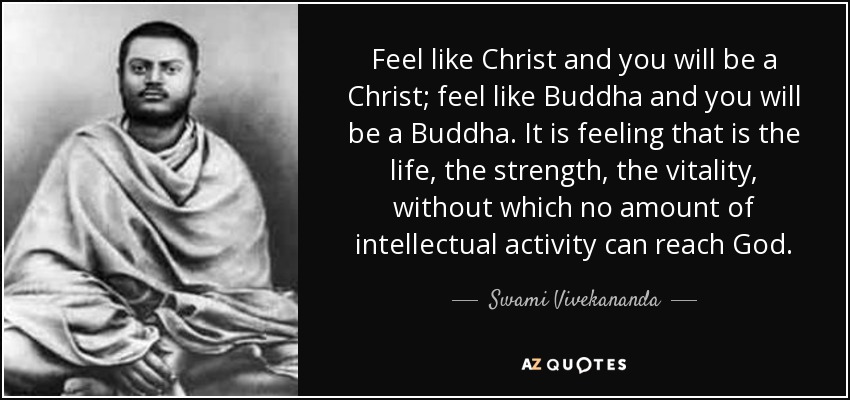 Feel like Christ and you will be a Christ; feel like Buddha and you will be a Buddha. It is feeling that is the life, the strength, the vitality, without which no amount of intellectual activity can reach God. - Swami Vivekananda