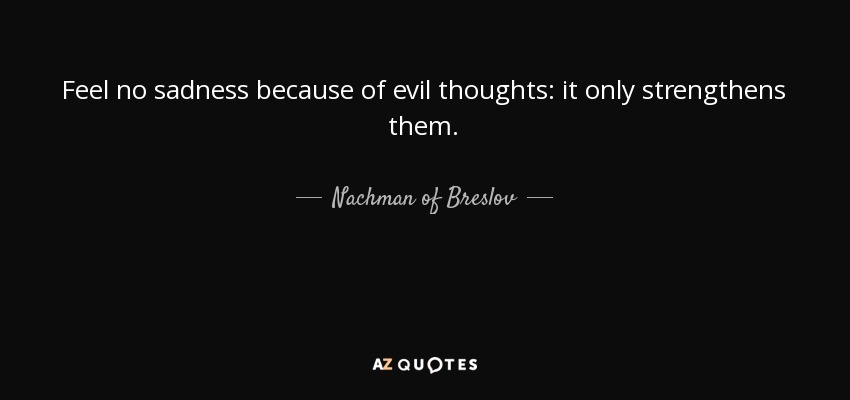 Feel no sadness because of evil thoughts: it only strengthens them. - Nachman of Breslov