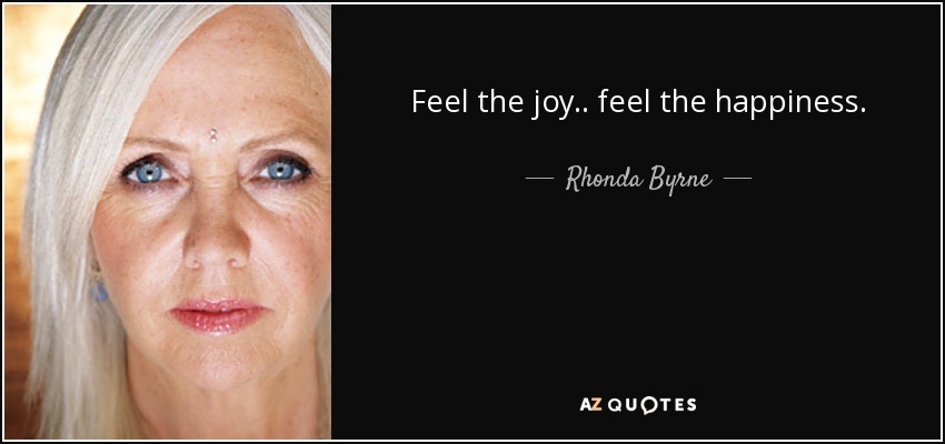 Feel the joy .. feel the happiness. - Rhonda Byrne