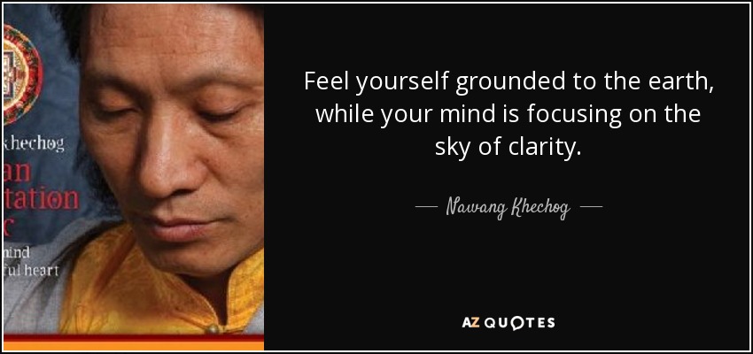 Feel yourself grounded to the earth, while your mind is focusing on the sky of clarity. - Nawang Khechog