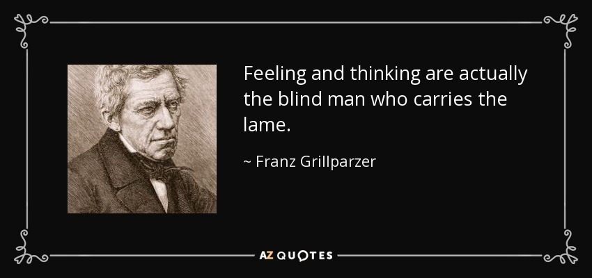 Feeling and thinking are actually the blind man who carries the lame. - Franz Grillparzer