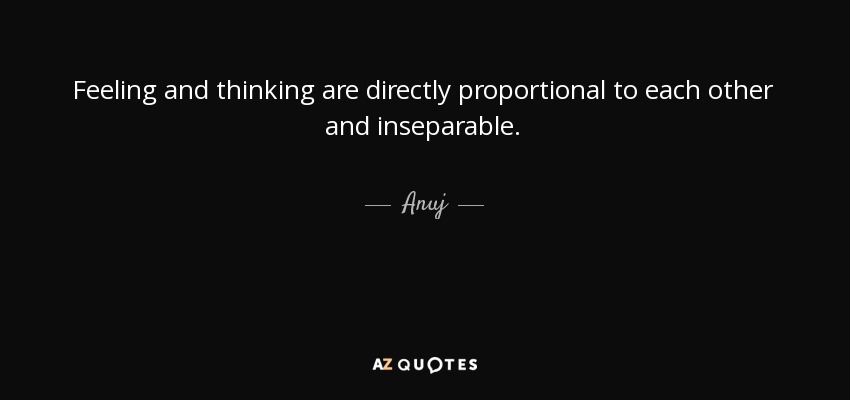 Feeling and thinking are directly proportional to each other and inseparable. - Anuj