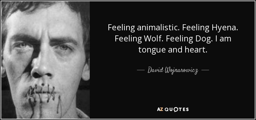Feeling animalistic. Feeling Hyena. Feeling Wolf. Feeling Dog. I am tongue and heart. - David Wojnarowicz