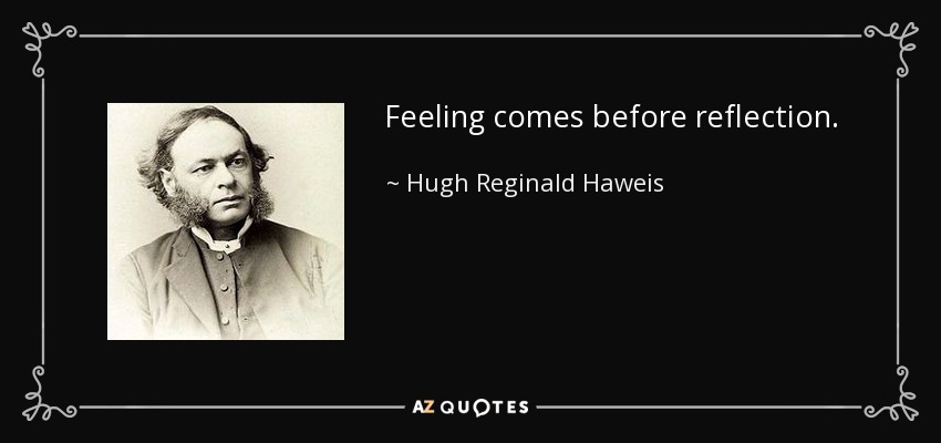 Feeling comes before reflection. - Hugh Reginald Haweis