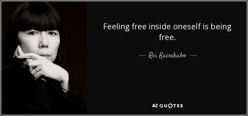 Feeling free inside oneself is being free. - Rei Kawakubo