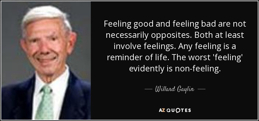 Feeling good and feeling bad are not necessarily opposites. Both at least involve feelings. Any feeling is a reminder of life. The worst 'feeling' evidently is non-feeling. - Willard Gaylin