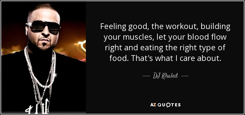 Feeling good, the workout, building your muscles, let your blood flow right and eating the right type of food. That's what I care about. - DJ Khaled
