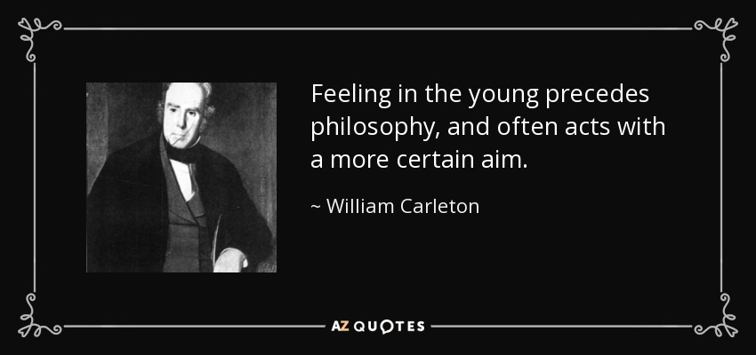 Feeling in the young precedes philosophy, and often acts with a more certain aim. - William Carleton