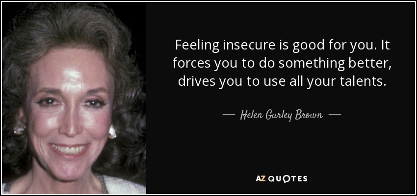 Feeling insecure is good for you. It forces you to do something better, drives you to use all your talents. - Helen Gurley Brown