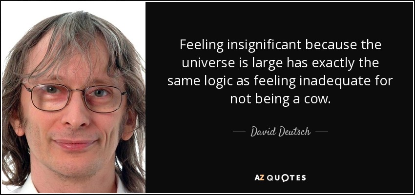 Feeling insignificant because the universe is large has exactly the same logic as feeling inadequate for not being a cow. - David Deutsch