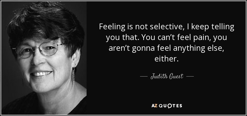 Feeling is not selective, I keep telling you that. You can’t feel pain, you aren’t gonna feel anything else, either. - Judith Guest