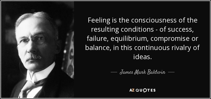 Feeling is the consciousness of the resulting conditions - of success, failure, equilibrium, compromise or balance, in this continuous rivalry of ideas. - James Mark Baldwin