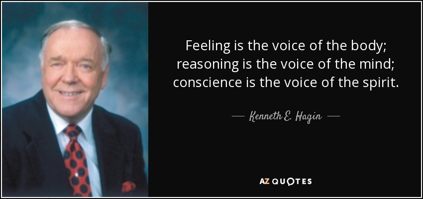 Feeling is the voice of the body; reasoning is the voice of the mind; conscience is the voice of the spirit. - Kenneth E. Hagin
