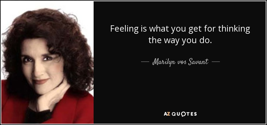 Feeling is what you get for thinking the way you do. - Marilyn vos Savant