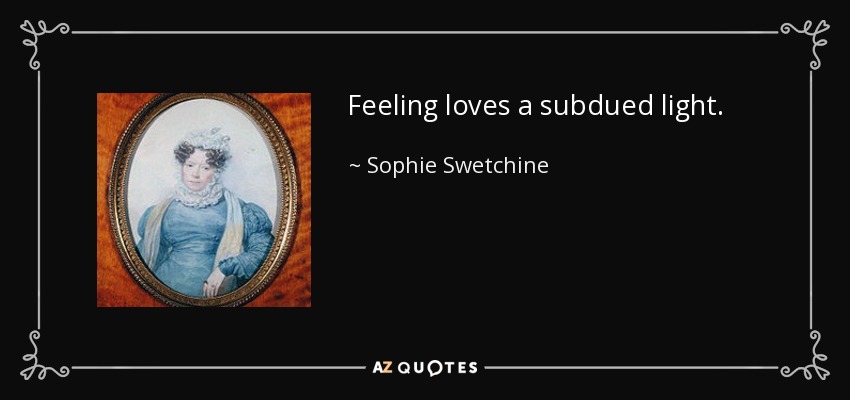 Feeling loves a subdued light. - Sophie Swetchine