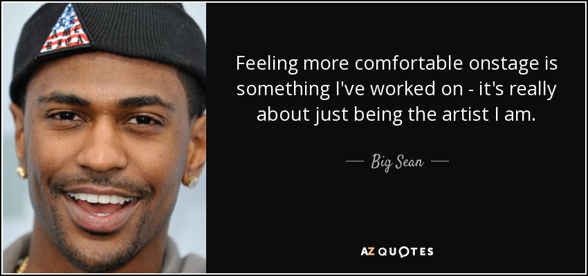 Feeling more comfortable onstage is something I've worked on - it's really about just being the artist I am. - Big Sean