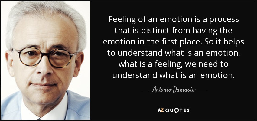 Feeling of an emotion is a process that is distinct from having the emotion in the first place. So it helps to understand what is an emotion, what is a feeling, we need to understand what is an emotion. - Antonio Damasio
