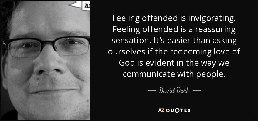 Feeling offended is invigorating. Feeling offended is a reassuring sensation. It's easier than asking ourselves if the redeeming love of God is evident in the way we communicate with people. - David Dark