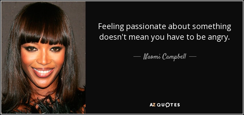 Feeling passionate about something doesn't mean you have to be angry. - Naomi Campbell
