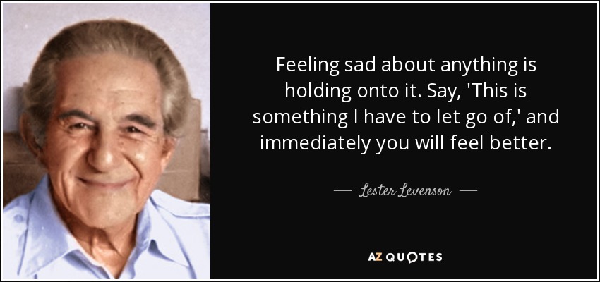Feeling sad about anything is holding onto it. Say, 'This is something I have to let go of,' and immediately you will feel better. - Lester Levenson