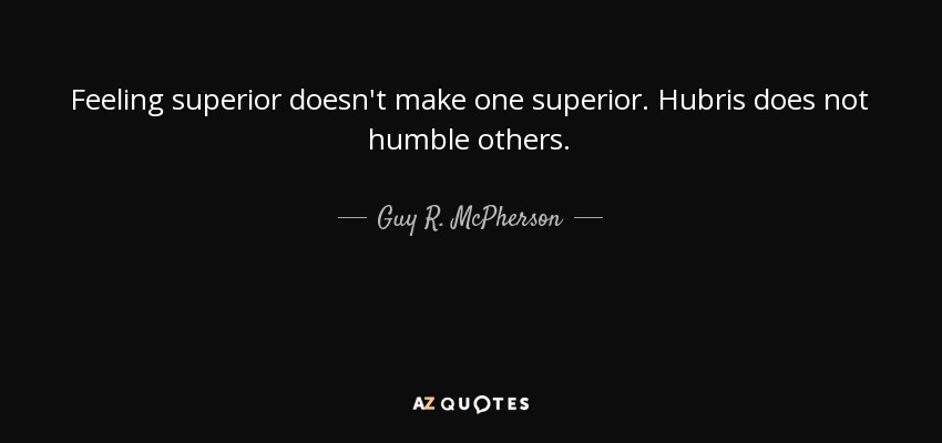 Feeling superior doesn't make one superior. Hubris does not humble others. - Guy R. McPherson