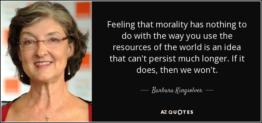 Feeling that morality has nothing to do with the way you use the resources of the world is an idea that can't persist much longer. If it does, then we won't. - Barbara Kingsolver