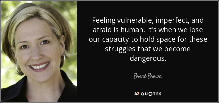 Feeling vulnerable, imperfect, and afraid is human. It's when we lose our capacity to hold space for these struggles that we become dangerous. - Brené Brown