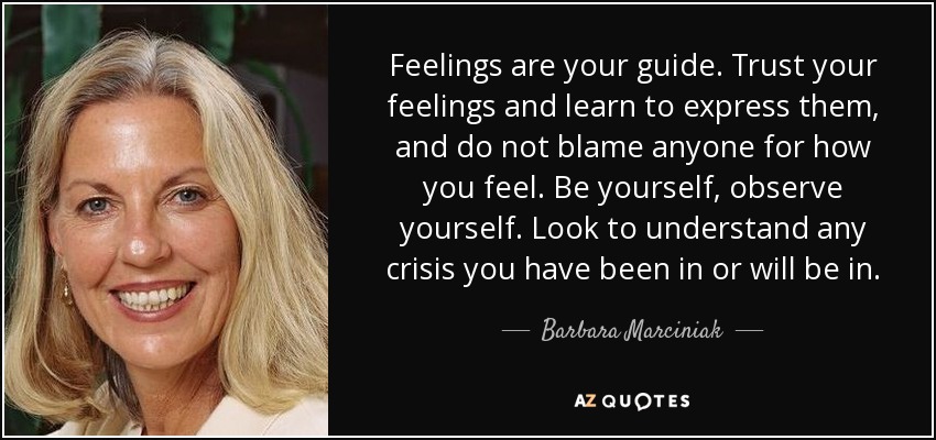 Feelings are your guide. Trust your feelings and learn to express them, and do not blame anyone for how you feel. Be yourself, observe yourself. Look to understand any crisis you have been in or will be in. - Barbara Marciniak