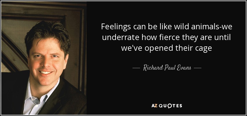 Feelings can be like wild animals-we underrate how fierce they are until we've opened their cage - Richard Paul Evans