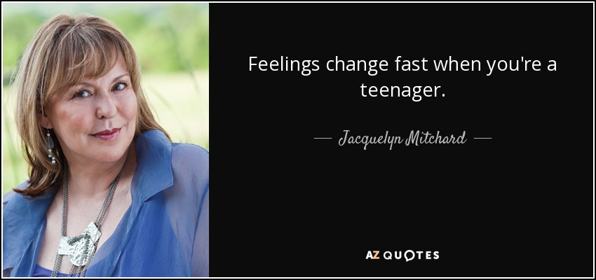 Feelings change fast when you're a teenager. - Jacquelyn Mitchard
