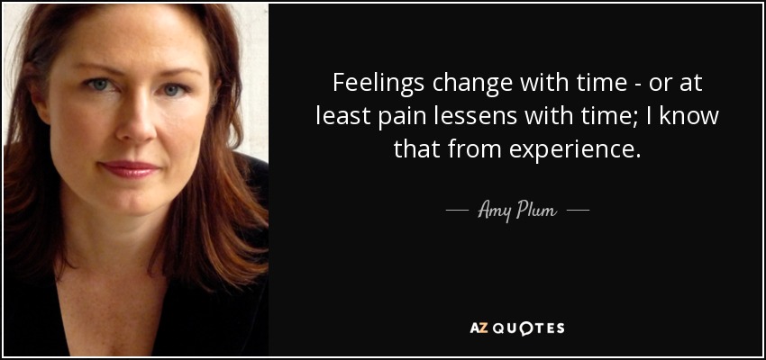 Feelings change with time - or at least pain lessens with time; I know that from experience. - Amy Plum