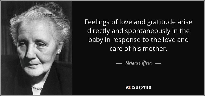 Feelings of love and gratitude arise directly and spontaneously in the baby in response to the love and care of his mother. - Melanie Klein