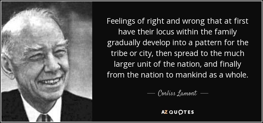 Feelings of right and wrong that at first have their locus within the family gradually develop into a pattern for the tribe or city, then spread to the much larger unit of the nation, and finally from the nation to mankind as a whole. - Corliss Lamont