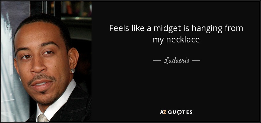 Feels like a midget is hanging from my necklace - Ludacris