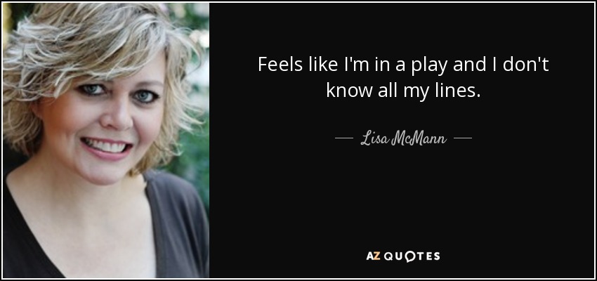 Feels like I'm in a play and I don't know all my lines. - Lisa McMann