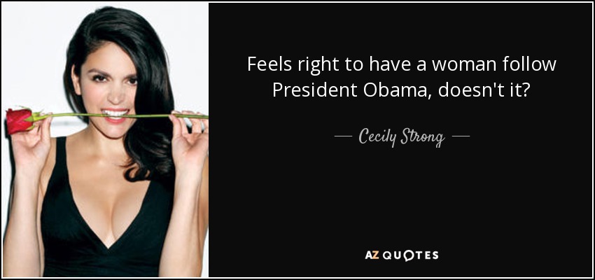 Feels right to have a woman follow President Obama, doesn't it? - Cecily Strong