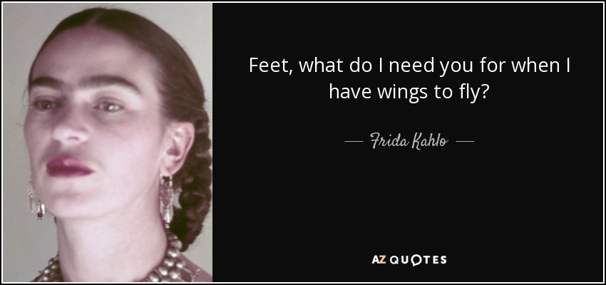 Feet, what do I need you for when I have wings to fly? - Frida Kahlo