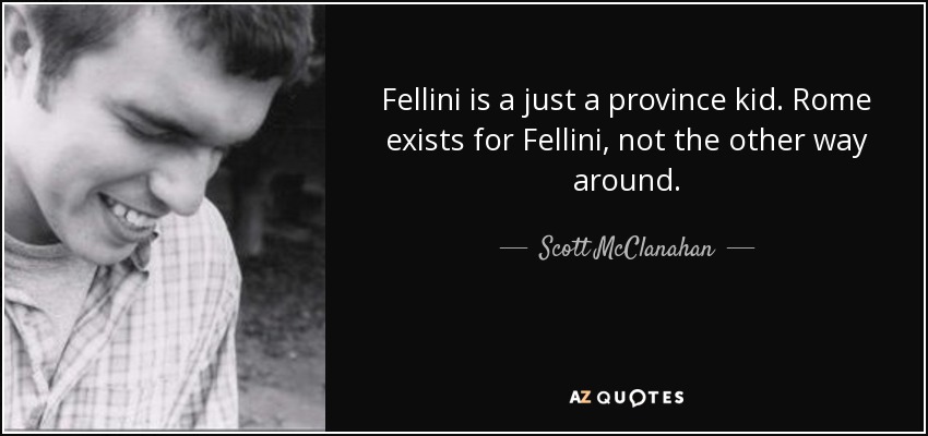 Fellini is a just a province kid. Rome exists for Fellini, not the other way around. - Scott McClanahan