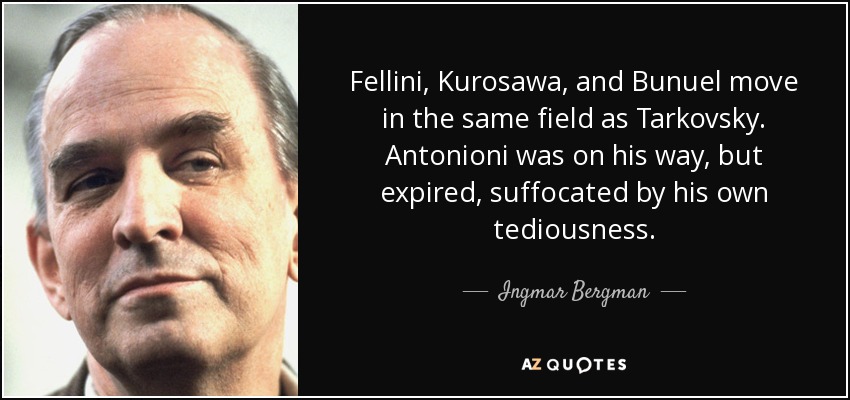 Fellini, Kurosawa, and Bunuel move in the same field as Tarkovsky. Antonioni was on his way, but expired, suffocated by his own tediousness. - Ingmar Bergman