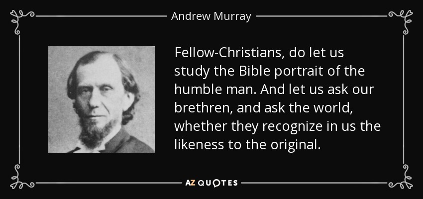 Fellow-Christians, do let us study the Bible portrait of the humble man. And let us ask our brethren, and ask the world, whether they recognize in us the likeness to the original. - Andrew Murray