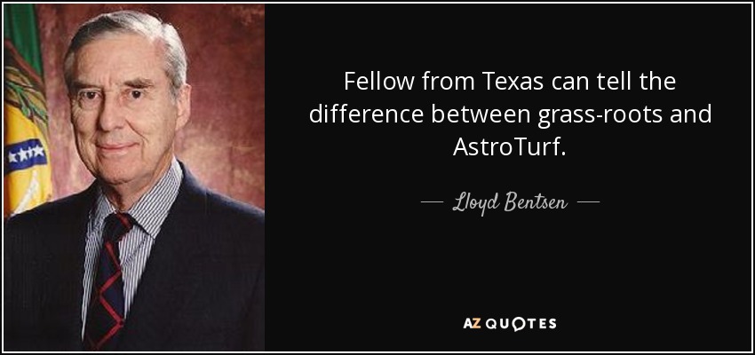 Fellow from Texas can tell the difference between grass-roots and AstroTurf. - Lloyd Bentsen