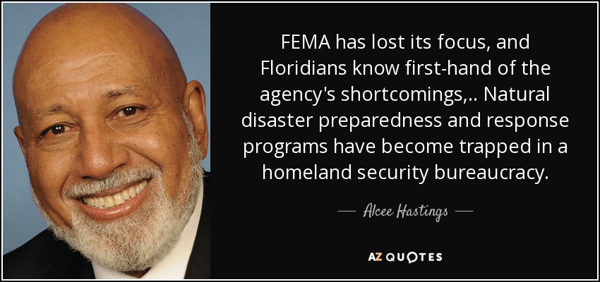 FEMA has lost its focus, and Floridians know first-hand of the agency's shortcomings, .. Natural disaster preparedness and response programs have become trapped in a homeland security bureaucracy. - Alcee Hastings