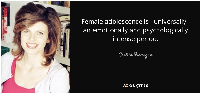 Female adolescence is - universally - an emotionally and psychologically intense period. - Caitlin Flanagan