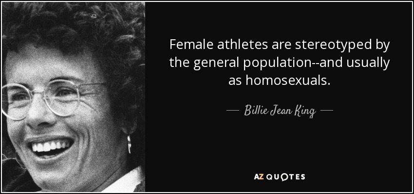 Female athletes are stereotyped by the general population--and usually as homosexuals. - Billie Jean King