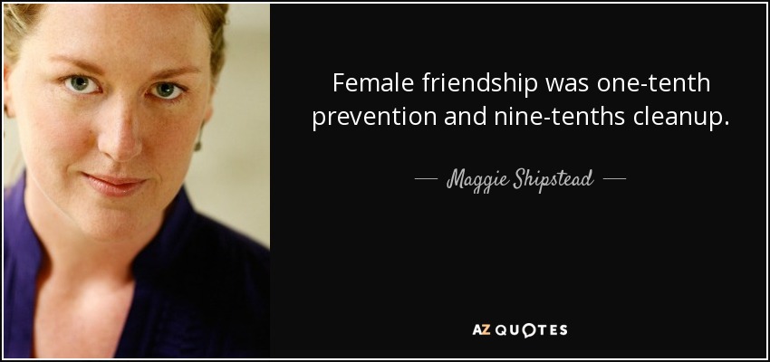 Female friendship was one-tenth prevention and nine-tenths cleanup. - Maggie Shipstead